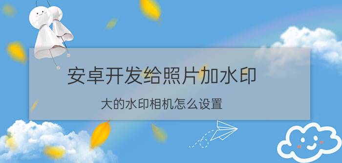 安卓开发给照片加水印 大的水印相机怎么设置？